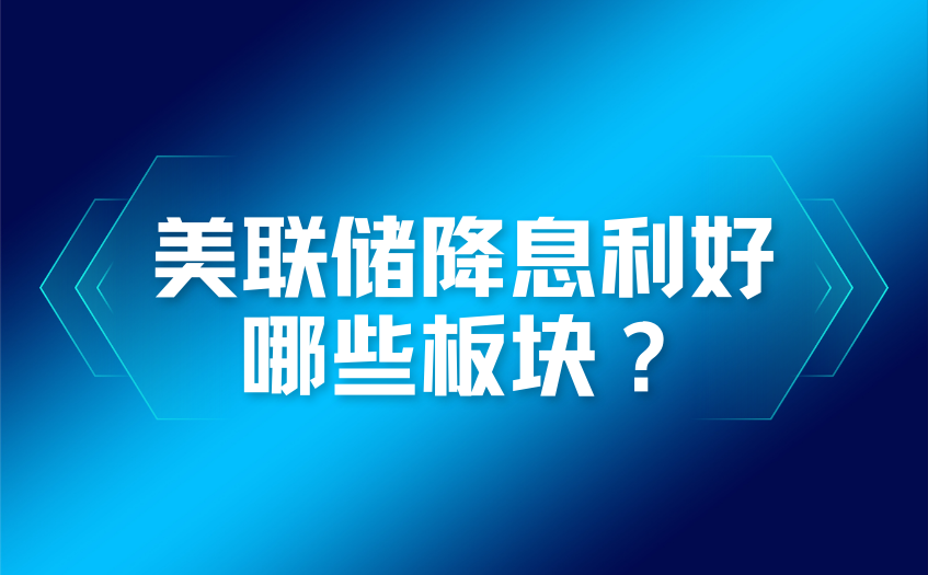 美联储降息利好哪些板块 美联储降息利好哪些板块